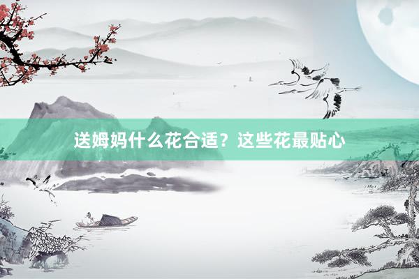 送姆妈什么花合适？这些花最贴心